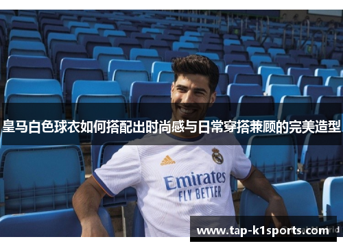 皇马白色球衣如何搭配出时尚感与日常穿搭兼顾的完美造型