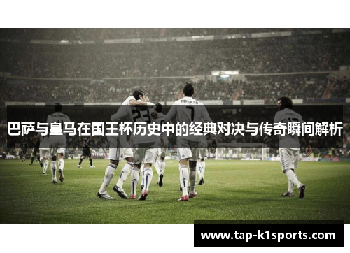 巴萨与皇马在国王杯历史中的经典对决与传奇瞬间解析