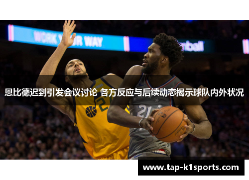 恩比德迟到引发会议讨论 各方反应与后续动态揭示球队内外状况