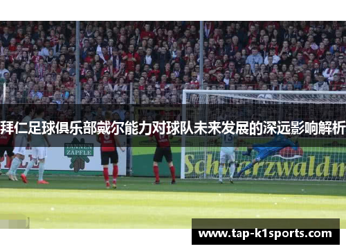 拜仁足球俱乐部戴尔能力对球队未来发展的深远影响解析