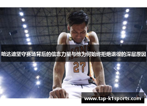 哈达迪坚守赛场背后的信念力量与他为何始终拒绝退役的深层原因