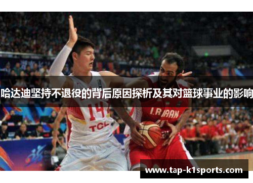 哈达迪坚持不退役的背后原因探析及其对篮球事业的影响