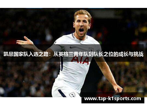凯恩国家队入选之路：从英格兰青年队到队长之位的成长与挑战
