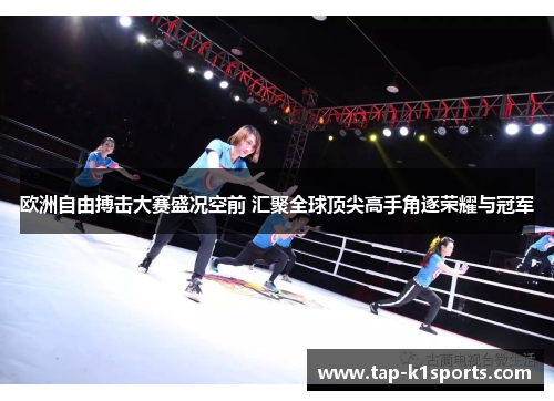 欧洲自由搏击大赛盛况空前 汇聚全球顶尖高手角逐荣耀与冠军