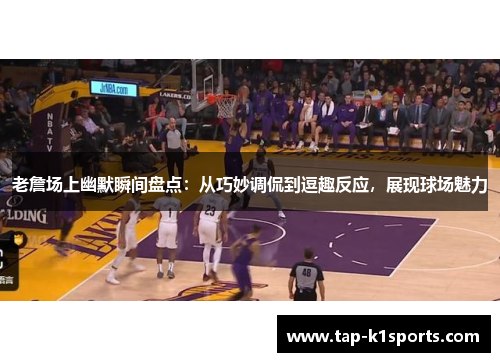 老詹场上幽默瞬间盘点：从巧妙调侃到逗趣反应，展现球场魅力