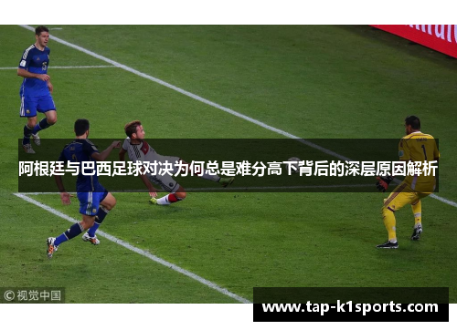 阿根廷与巴西足球对决为何总是难分高下背后的深层原因解析