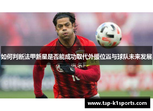 如何判断法甲新星是否能成功取代外援位置与球队未来发展