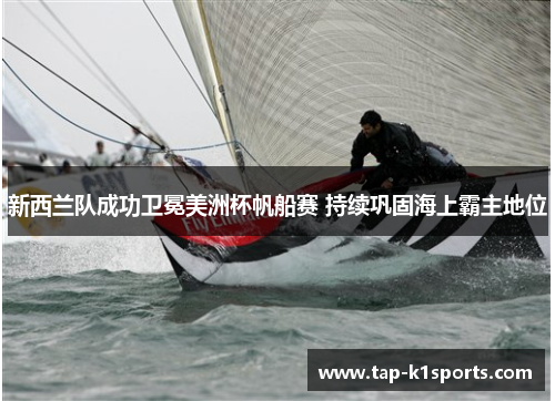 新西兰队成功卫冕美洲杯帆船赛 持续巩固海上霸主地位