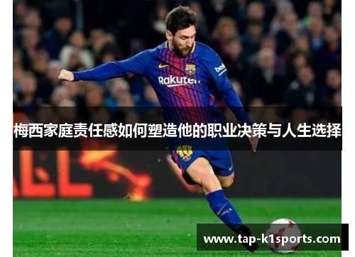 梅西家庭责任感如何塑造他的职业决策与人生选择