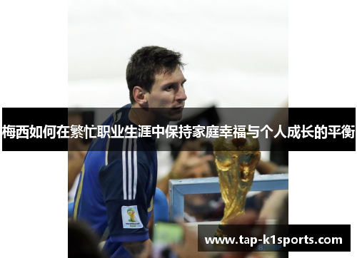 梅西如何在繁忙职业生涯中保持家庭幸福与个人成长的平衡