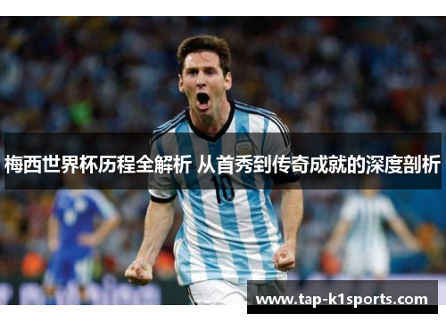 梅西世界杯历程全解析 从首秀到传奇成就的深度剖析