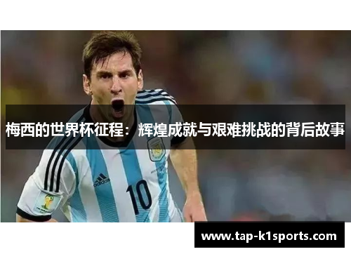 梅西的世界杯征程：辉煌成就与艰难挑战的背后故事