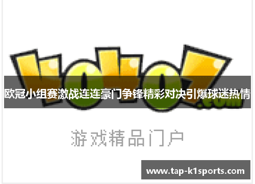 欧冠小组赛激战连连豪门争锋精彩对决引爆球迷热情