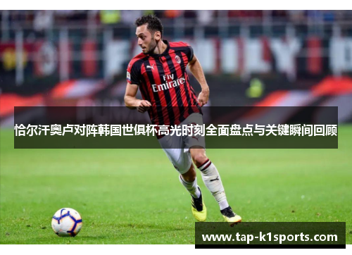 恰尔汗奥卢对阵韩国世俱杯高光时刻全面盘点与关键瞬间回顾