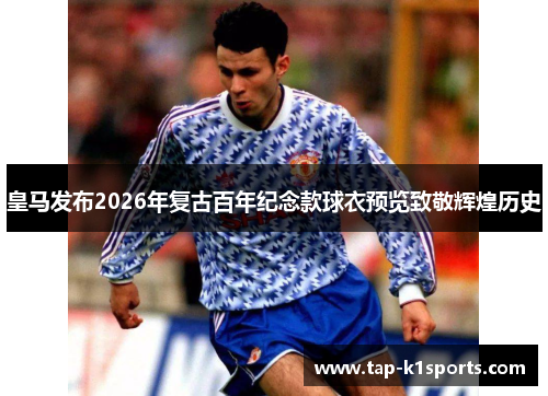 皇马发布2026年复古百年纪念款球衣预览致敬辉煌历史