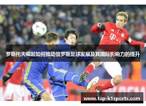 罗斯托夫崛起如何推动俄罗斯足球发展及其国际影响力的提升