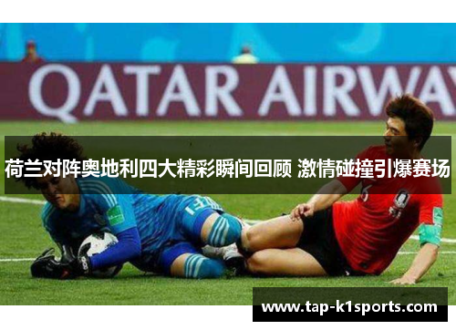 荷兰对阵奥地利四大精彩瞬间回顾 激情碰撞引爆赛场